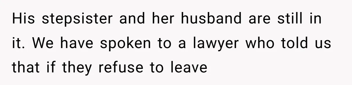 His stepsister and her husband are still in it. We have spoken to a lawyer who told us that if they refuse to leave