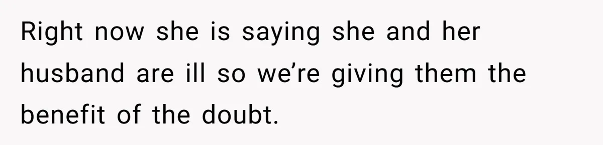 Right now she is saying she and her husband are ill so we’re giving them the benefit of the doubt.