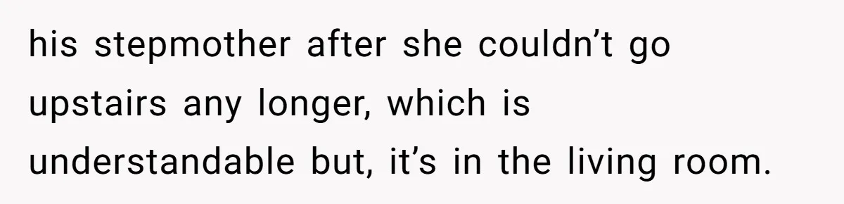 his stepmother after she couldn’t go upstairs any longer, which is understandable but, it’s in the living room.