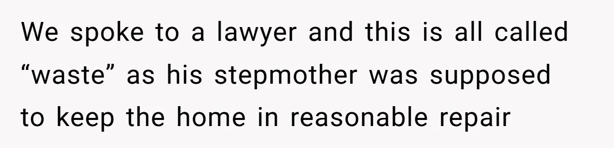 We spoke to a lawyer and this is all called “waste” as his stepmother was supposed to keep the home in reasonable repair
