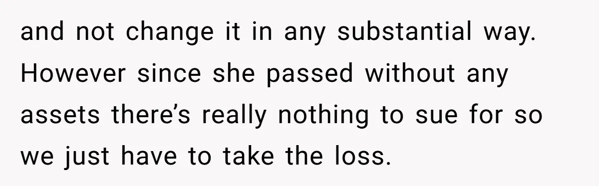 and not change it in any substantial way. However since she passed without any assets there’s really nothing to sue for so we just have to take the loss.