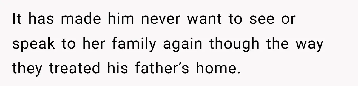 It has made him never want to see or speak to her family again though the way they treated his father’s home.