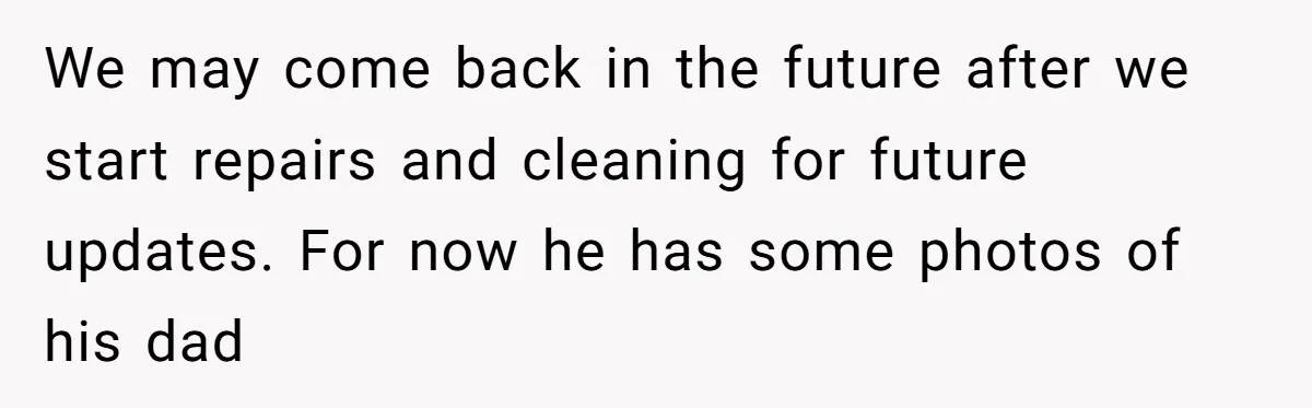 We may come back in the future after we start repairs and cleaning for future updates. For now he has some photos of his dad
