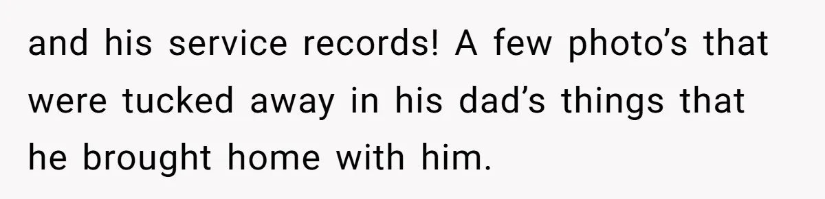 and his service records! A few photo’s that were tucked away in his dad’s things that he brought home with him.