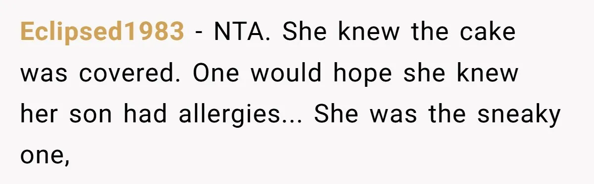 Mother-In-Law Brings an "Ice Cream Surprise" That Could Have Sent the Birthday Boy to the ER Eclipsed1983 − NTA. She knew the cake was covered. One would hope she knew her son had allergies... She was the sneaky one,