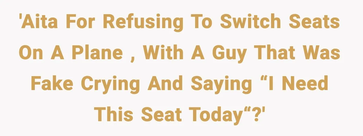 'AITA for refusing to switch seats on a plane , with a guy that was fake crying and saying “I need this seat today“?'