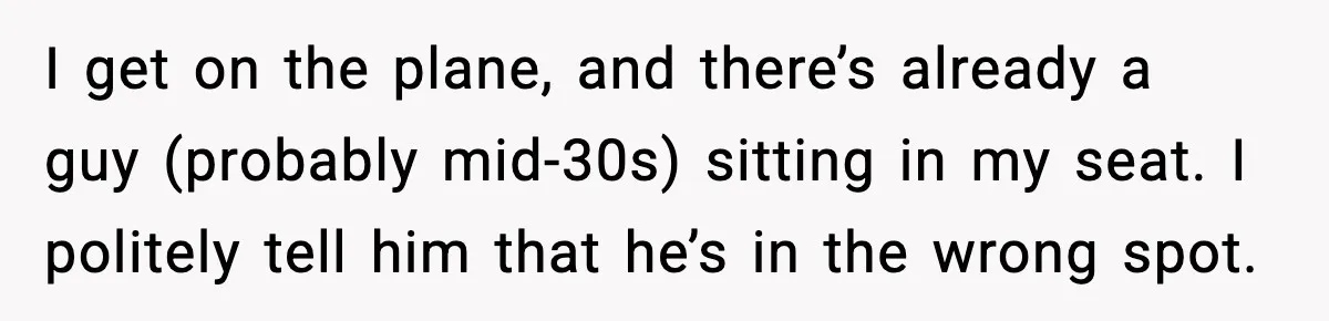 I get on the plane, and there’s already a guy (probably mid-30s) sitting in my seat. I politely tell him that he’s in the wrong spot.