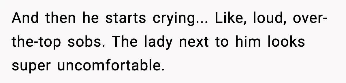 And then he starts crying... Like, loud, over-the-top sobs. The lady next to him looks super uncomfortable.