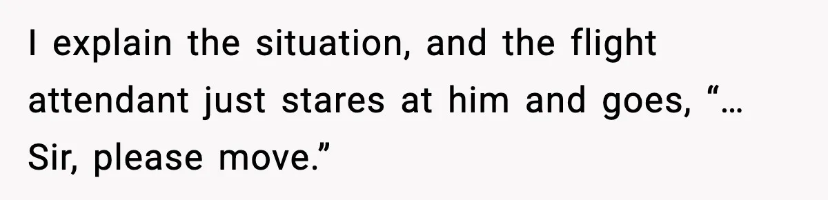 I explain the situation, and the flight attendant just stares at him and goes, “…Sir, please move.”