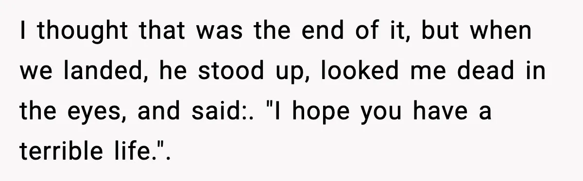 I thought that was the end of it, but when we landed, he stood up, looked me dead in the eyes, and said:. "I hope you have a terrible life.".