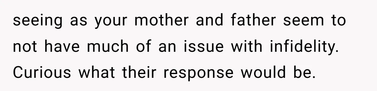 seeing as your mother and father seem to not have much of an issue with infidelity. Curious what their response would be.