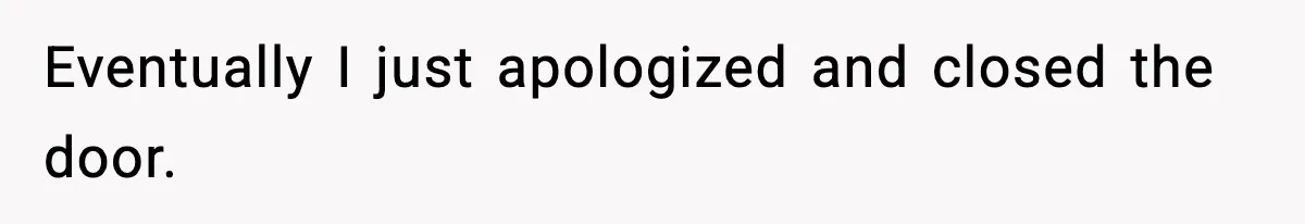 Eventually I just apologized and closed the door.