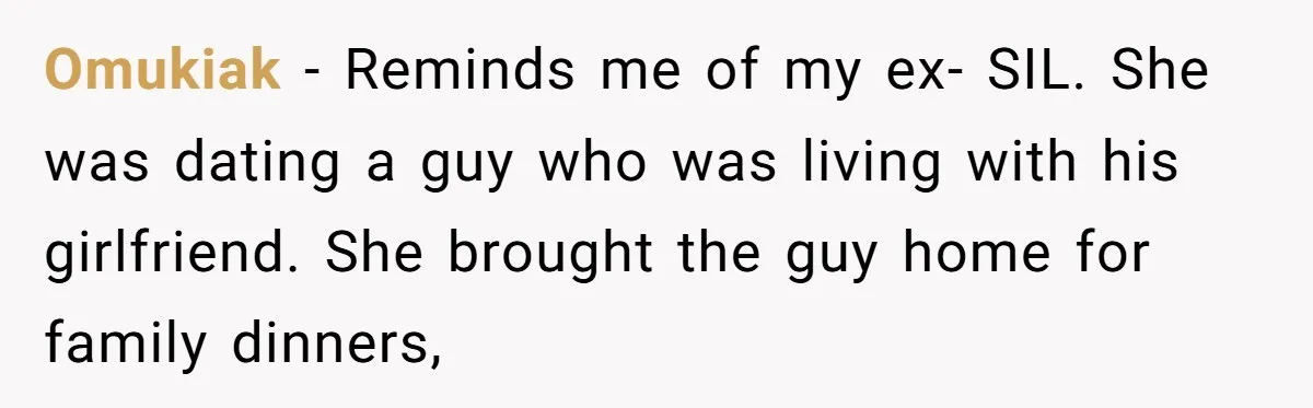 Omukiak − Reminds me of my ex- SIL. She was dating a guy who was living with his girlfriend. She brought the guy home for family dinners,