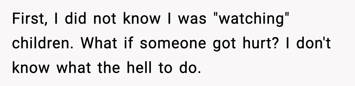 First, I did not know I was "watching" children. What if someone got hurt? I don't know what the hell to do.