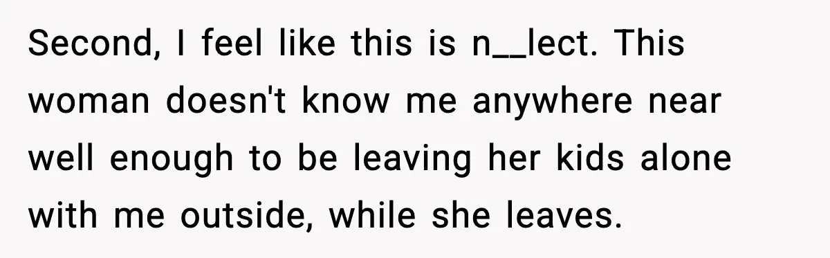 Second, I feel like this is n__lect. This woman doesn't know me anywhere near well enough to be leaving her kids alone with me outside, while she leaves.