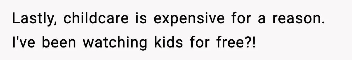 Lastly, childcare is expensive for a reason. I've been watching kids for free?!