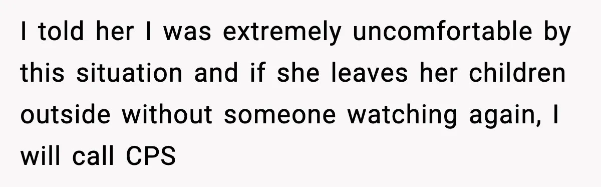 I told her I was extremely uncomfortable by this situation and if she leaves her children outside without someone watching again, I will call CPS