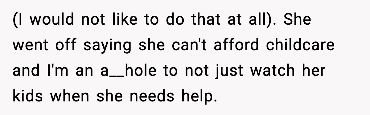 (I would not like to do that at all). She went off saying she can't afford childcare and I'm an a__hole to not just watch her kids when she needs...