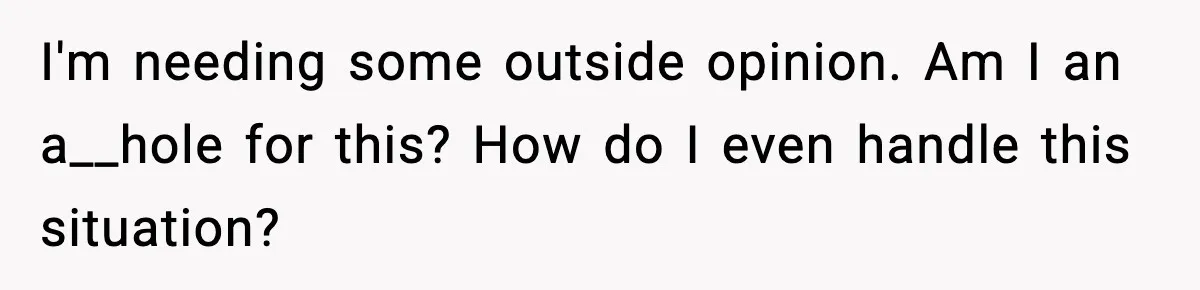 I'm needing some outside opinion. Am I an a__hole for this? How do I even handle this situation?