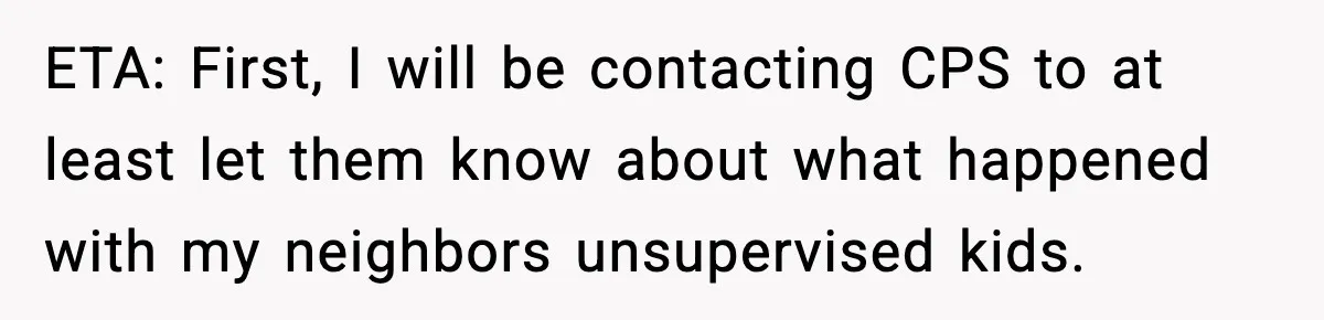 ETA: First, I will be contacting CPS to at least let them know about what happened with my neighbors unsupervised kids.