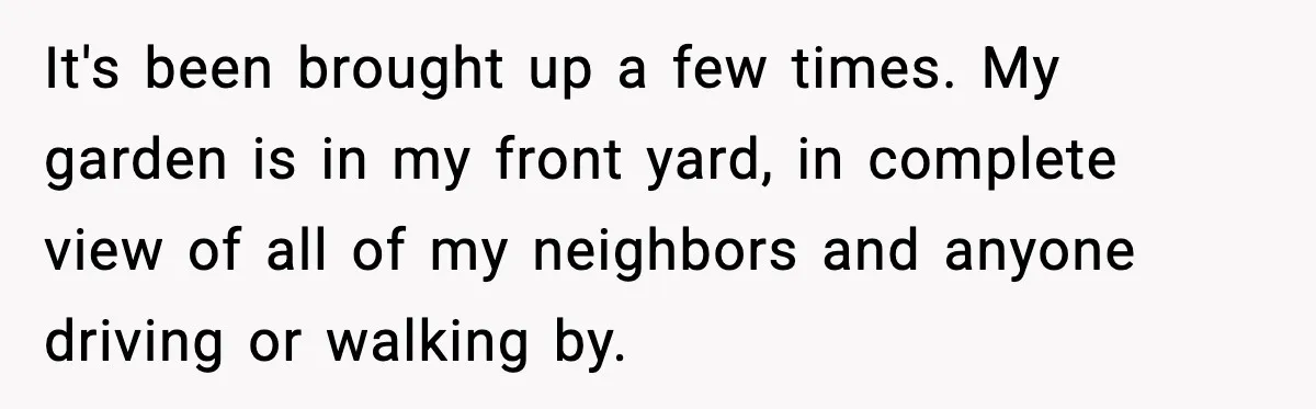 It's been brought up a few times. My garden is in my front yard, in complete view of all of my neighbors and anyone driving or walking by.
