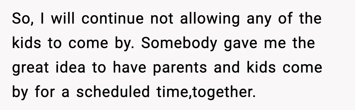 So, I will continue not allowing any of the kids to come by. Somebody gave me the great idea to have parents and kids come by for a scheduled time,together.