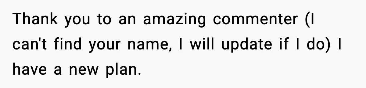 Thank you to an amazing commenter (I can't find your name, I will update if I do) I have a new plan.