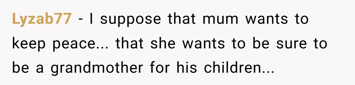 Lyzab77 − I suppose that mum wants to keep peace... that she wants to be sure to be a grandmother for his children...