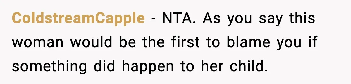 ColdstreamCapple - NTA. As you say this woman would be the first to blame you if something did happen to her child.