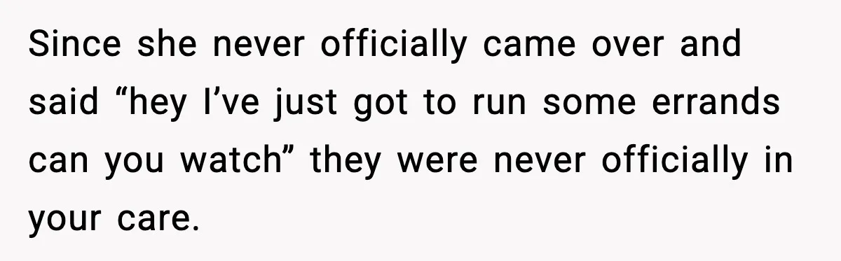 Since she never officially came over and said “hey I’ve just got to run some errands can you watch” they were never officially in your care.