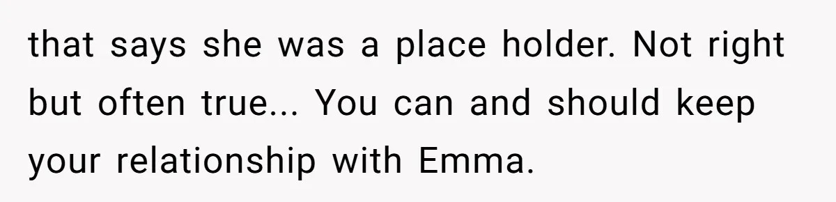 that says she was a place holder. Not right but often true... You can and should keep your relationship with Emma.