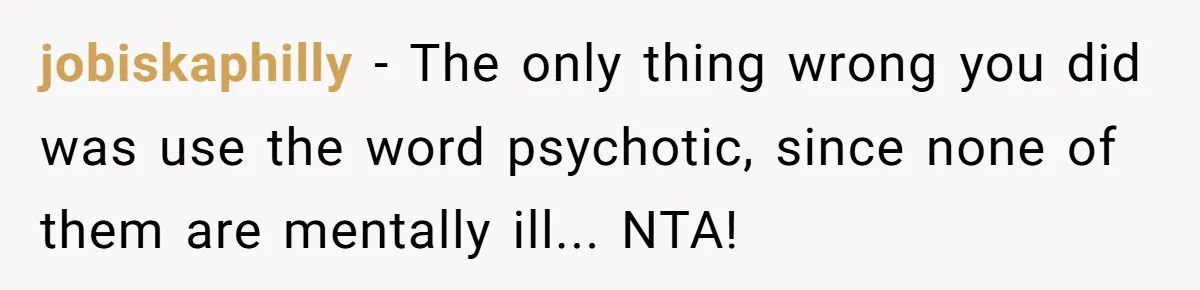 jobiskaphilly − The only thing wrong you did was use the word psychotic, since none of them are mentally ill... NTA!
