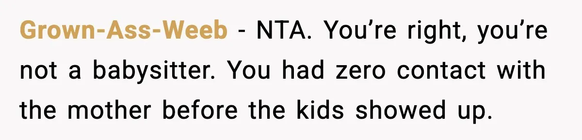Grown-Ass-Weeb - NTA. You’re right, you’re not a babysitter. You had zero contact with the mother before the kids showed up.
