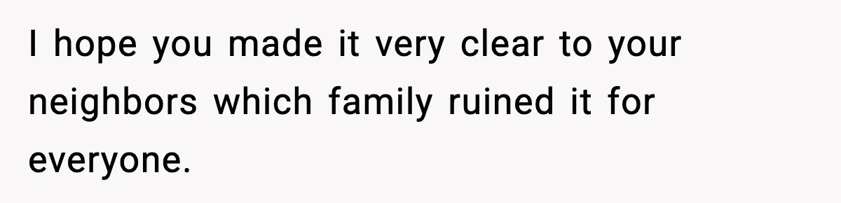 I hope you made it very clear to your neighbors which family ruined it for everyone.