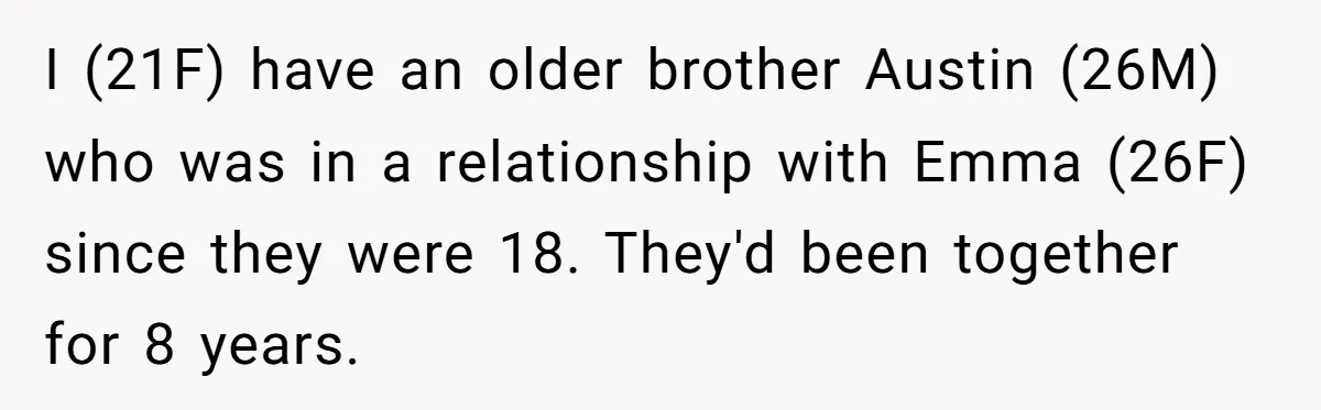 I (21F) have an older brother Austin (26M) who was in a relationship with Emma (26F) since they were 18. They'd been together for 8 years.