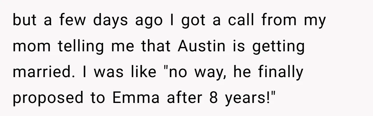but a few days ago I got a call from my mom telling me that Austin is getting married. I was like "no way, he finally proposed to Emma after...