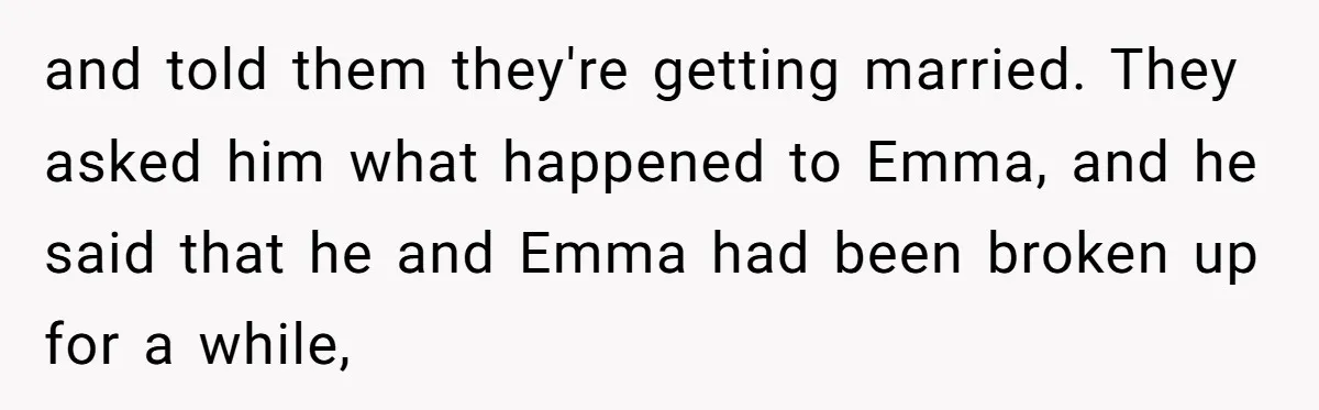 and told them they're getting married. They asked him what happened to Emma, and he said that he and Emma had been broken up for a while,