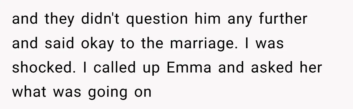 and they didn't question him any further and said okay to the marriage. I was shocked. I called up Emma and asked her what was going on