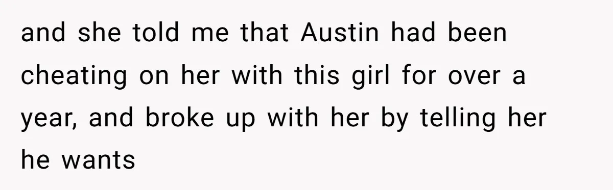 and she told me that Austin had been cheating on her with this girl for over a year, and broke up with her by telling her he wants