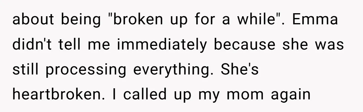 about being "broken up for a while". Emma didn't tell me immediately because she was still processing everything. She's heartbroken. I called up my mom again