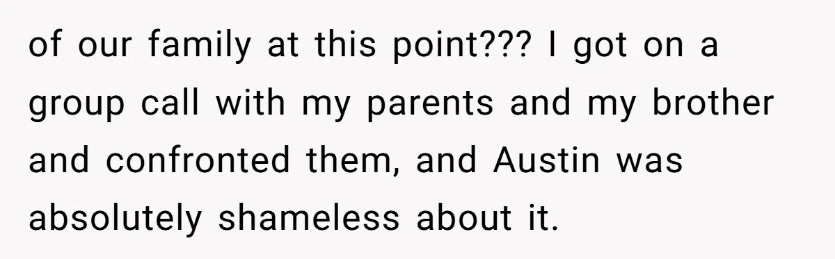 of our family at this point??? I got on a group call with my parents and my brother and confronted them, and Austin was absolutely shameless about it.