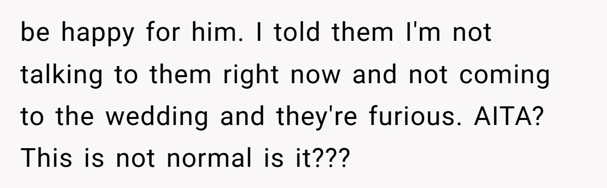 be happy for him. I told them I'm not talking to them right now and not coming to the wedding and they're furious. AITA? This is not normal is it???