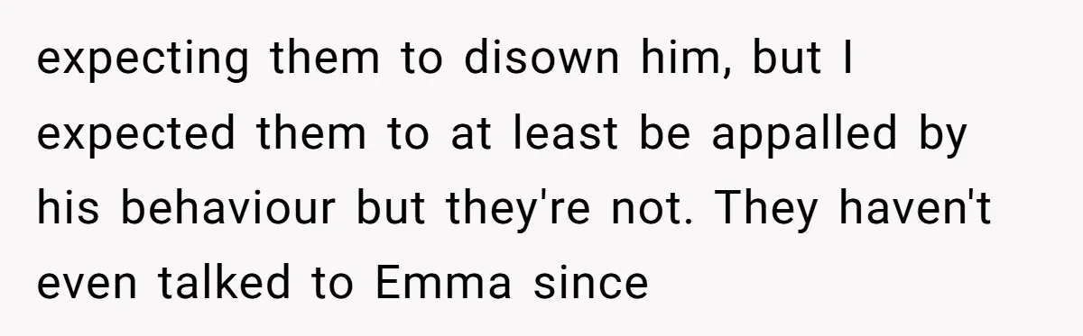 expecting them to disown him, but I expected them to at least be appalled by his behaviour but they're not. They haven't even talked to Emma since