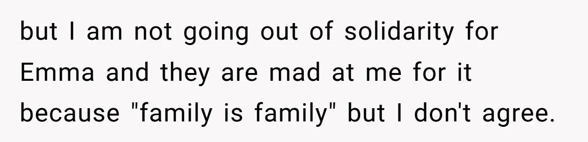 but I am not going out of solidarity for Emma and they are mad at me for it because "family is family" but I don't agree.
