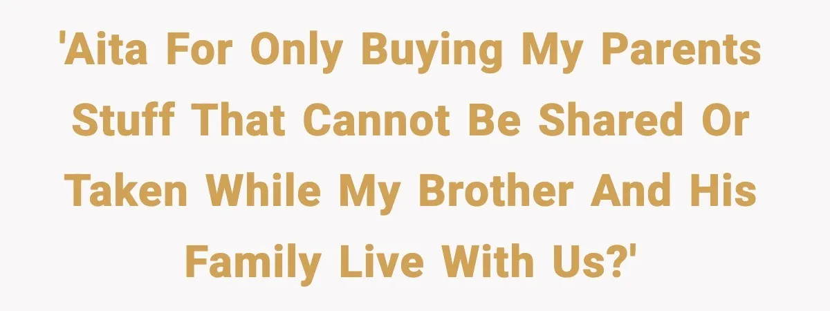 'AITA for only buying my parents stuff that cannot be shared or taken while my brother and his family live with us?'