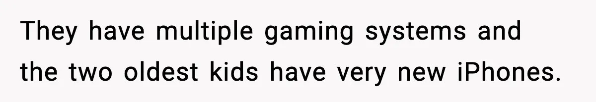 They have multiple gaming systems and the two oldest kids have very new iPhones.