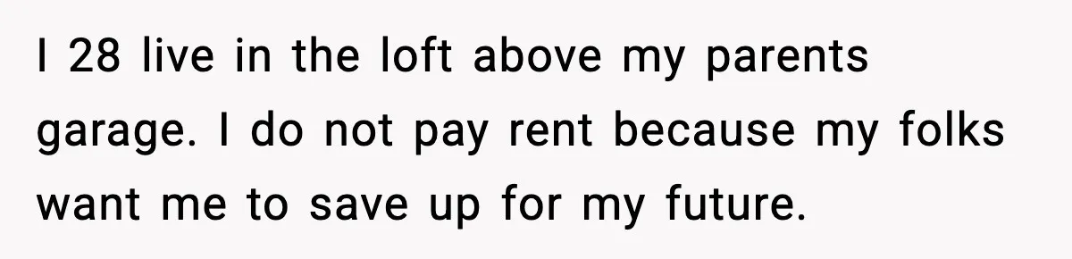 I 28 live in the loft above my parents garage. I do not pay rent because my folks want me to save up for my future.