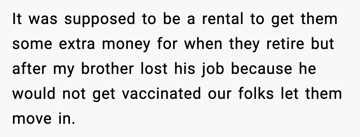 It was supposed to be a rental to get them some extra money for when they retire but after my brother lost his job because he would not get vaccinated...