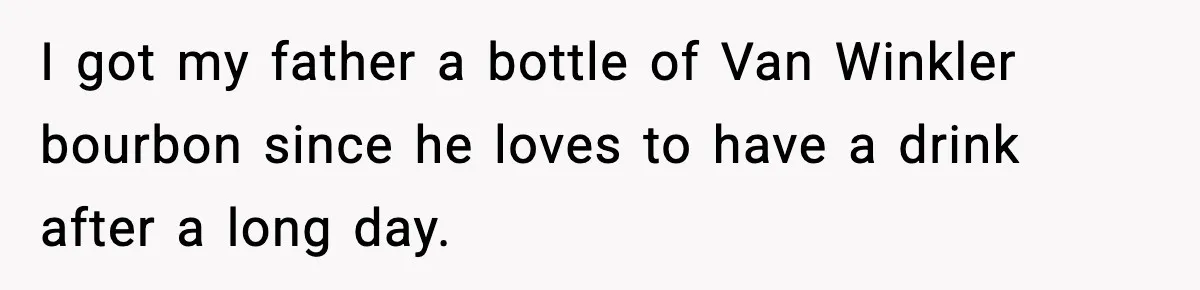 I got my father a bottle of Van Winkler bourbon since he loves to have a drink after a long day.