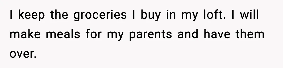 I keep the groceries I buy in my loft. I will make meals for my parents and have them over.